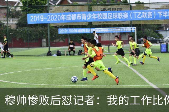 穆帅惨败后怼记者：我的工作比你难得多 所以赚得多